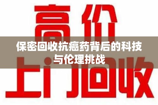 合肥保密回收抗癌药背后的科技与伦理挑战