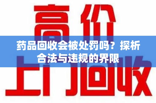 合肥药品回收会被处罚吗？探析合法与违规的界限