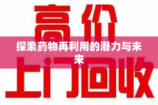 合肥探索药物再利用的潜力与未来