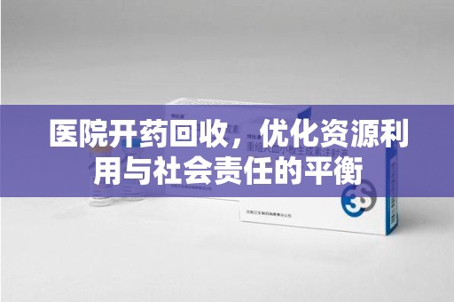 合肥医院开药回收，优化资源利用与社会责任的平衡