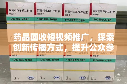 合肥药品回收短视频推广，探索创新传播方式，提升公众参与度
