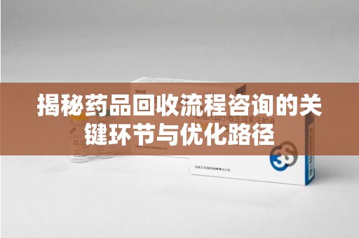 合肥揭秘药品回收流程咨询的关键环节与优化路径