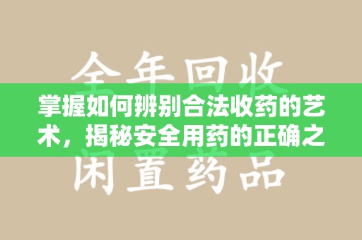 合肥掌握如何辨别合法收药的艺术，揭秘安全用药的正确之道