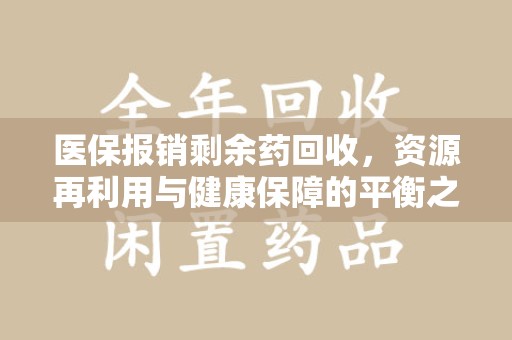 合肥医保报销剩余药回收，资源再利用与健康保障的平衡之道