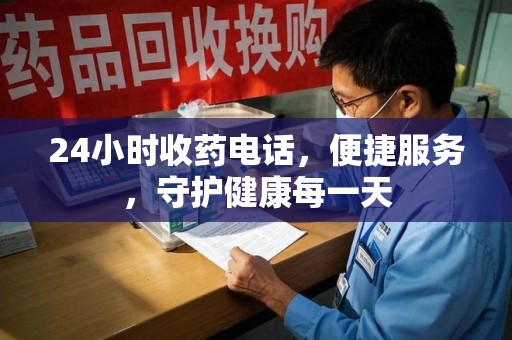 合肥24小时收药电话，便捷服务，守护健康每一天