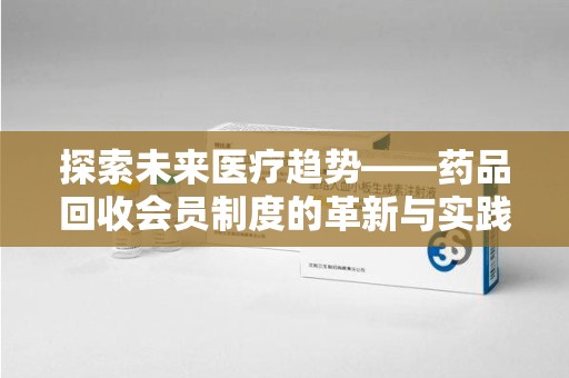 合肥探索未来医疗趋势——药品回收会员制度的革新与实践