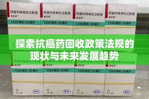合肥探索抗癌药回收政策法规的现状与未来发展趋势