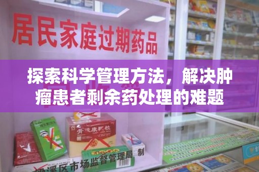 合肥探索科学管理方法，解决肿瘤患者剩余药处理的难题
