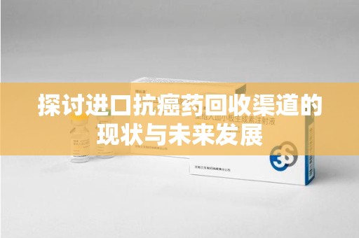 合肥探讨进口抗癌药回收渠道的现状与未来发展