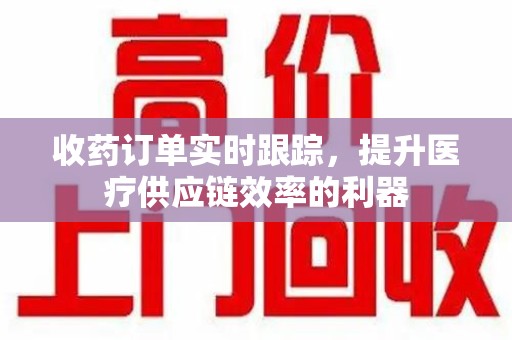 合肥收药订单实时跟踪，提升医疗供应链效率的利器