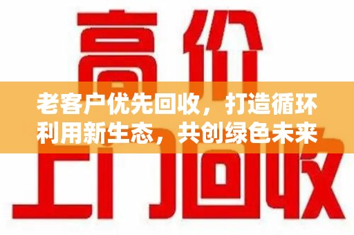 合肥老客户优先回收，打造循环利用新生态，共创绿色未来