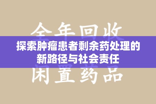 合肥探索肿瘤患者剩余药处理的新路径与社会责任