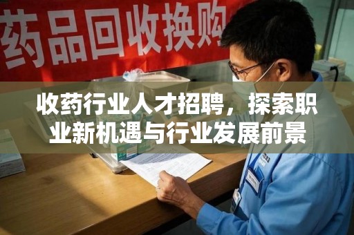 合肥收药行业人才招聘，探索职业新机遇与行业发展前景