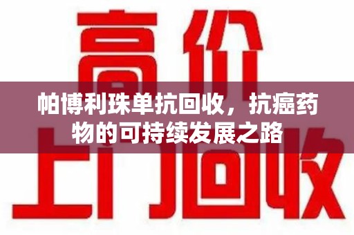 合肥帕博利珠单抗回收，抗癌药物的可持续发展之路