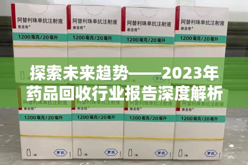合肥探索未来趋势——2023年药品回收行业报告深度解析