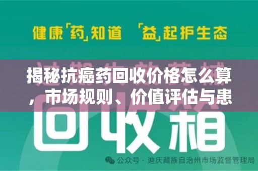 合肥揭秘抗癌药回收价格怎么算，市场规则、价值评估与患者权益
