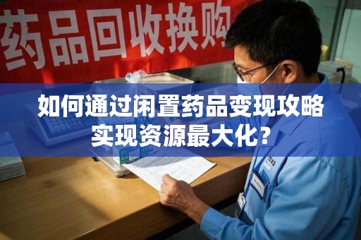 合肥如何通过闲置药品变现攻略实现资源最大化？