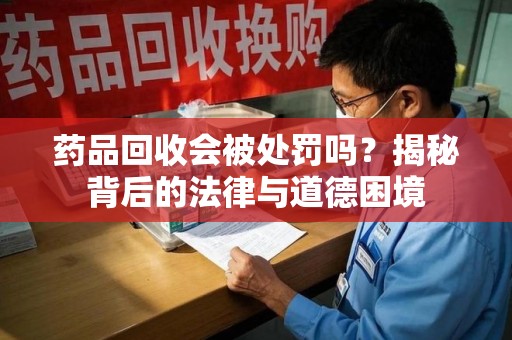 合肥药品回收会被处罚吗？揭秘背后的法律与道德困境
