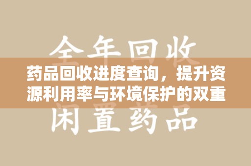 合肥药品回收进度查询，提升资源利用率与环境保护的双重利器