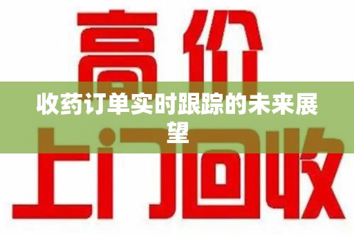 合肥收药订单实时跟踪的未来展望