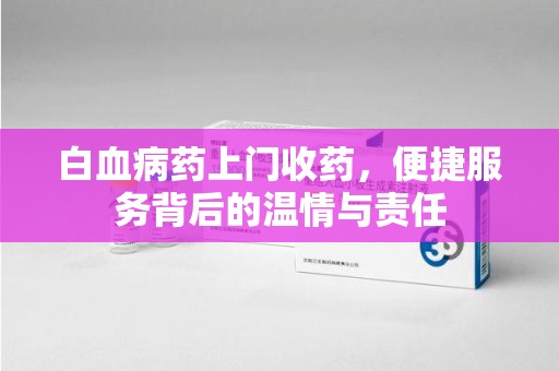 合肥白血病药上门收药，便捷服务背后的温情与责任