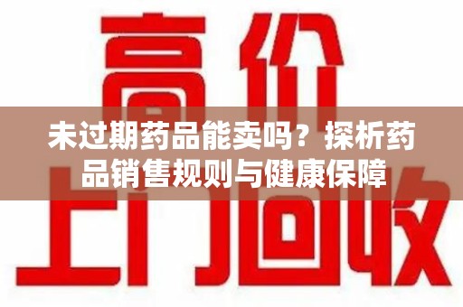 合肥未过期药品能卖吗？探析药品销售规则与健康保障