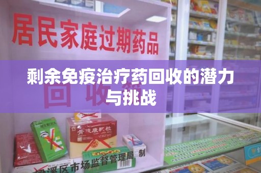合肥剩余免疫治疗药回收的潜力与挑战