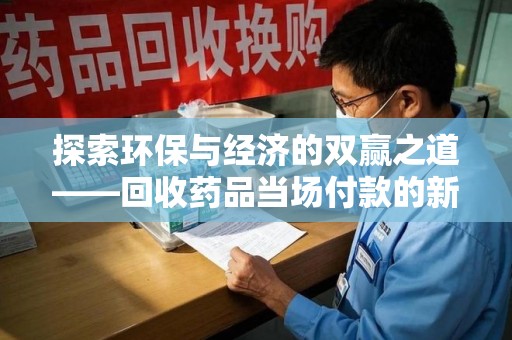 合肥探索环保与经济的双赢之道——回收药品当场付款的新型模式
