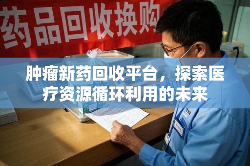 合肥肿瘤新药回收平台，探索医疗资源循环利用的未来
