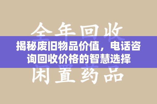合肥揭秘废旧物品价值，电话咨询回收价格的智慧选择