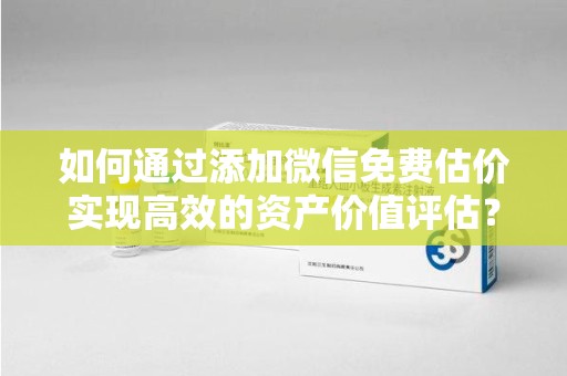 合肥如何通过添加微信免费估价实现高效的资产价值评估？