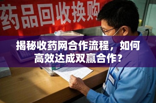 合肥揭秘收药网合作流程，如何高效达成双赢合作？