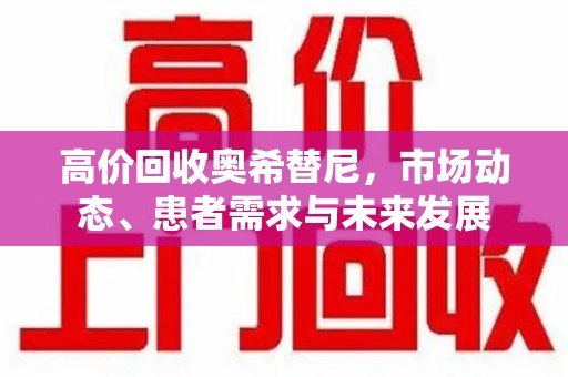合肥高价回收奥希替尼，市场动态、患者需求与未来发展