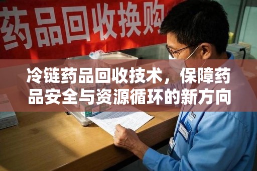 合肥冷链药品回收技术，保障药品安全与资源循环的新方向