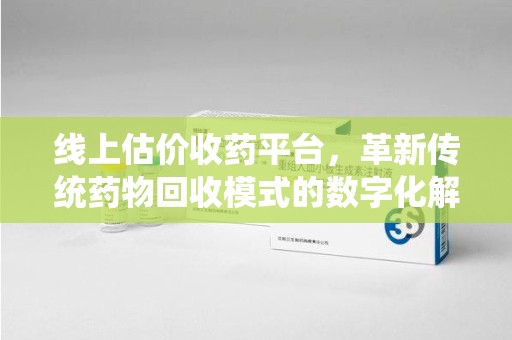 合肥线上估价收药平台，革新传统药物回收模式的数字化解决方案