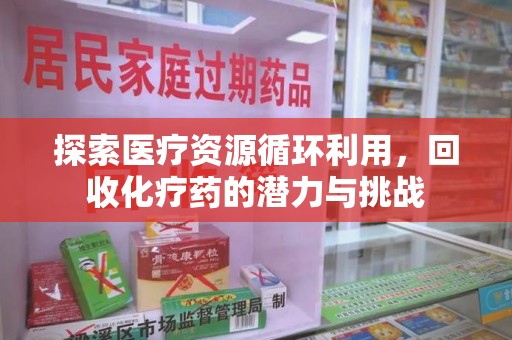 合肥探索医疗资源循环利用，回收化疗药的潜力与挑战