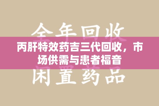 合肥丙肝特效药吉三代回收，市场供需与患者福音