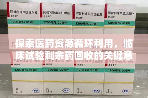合肥探索医药资源循环利用，临床试验剩余药回收的关键意义