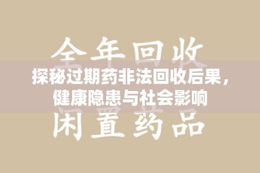 合肥探秘过期药非法回收后果，健康隐患与社会影响