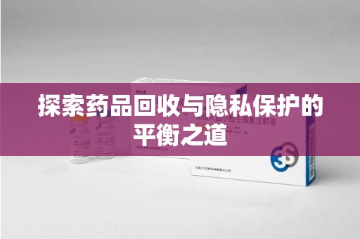 合肥探索药品回收与隐私保护的平衡之道