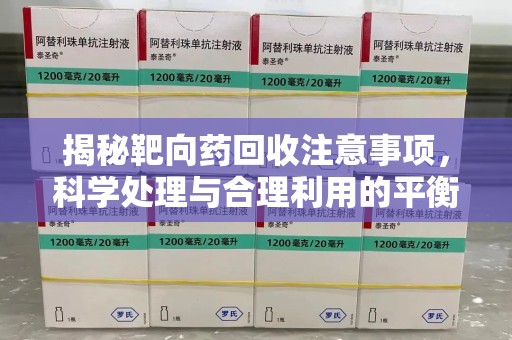 合肥揭秘靶向药回收注意事项，科学处理与合理利用的平衡之道