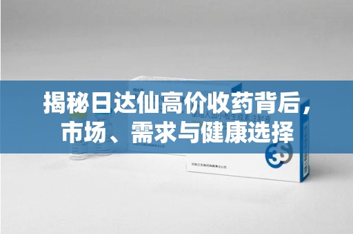 合肥揭秘日达仙高价收药背后，市场、需求与健康选择