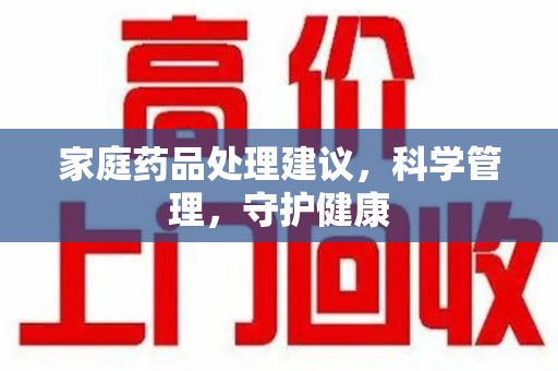 合肥家庭药品处理建议，科学管理，守护健康