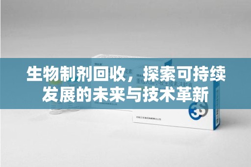 合肥生物制剂回收，探索可持续发展的未来与技术革新