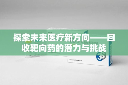 合肥探索未来医疗新方向——回收靶向药的潜力与挑战