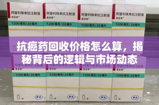 合肥抗癌药回收价格怎么算，揭秘背后的逻辑与市场动态