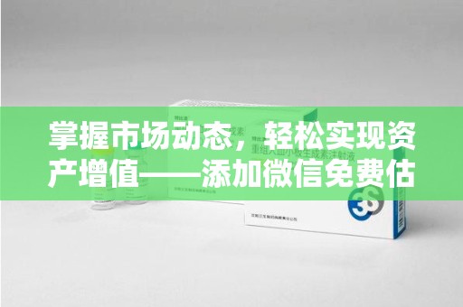 合肥掌握市场动态，轻松实现资产增值——添加微信免费估价服务助您一臂之力