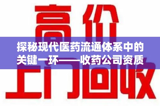 合肥探秘现代医药流通体系中的关键一环——收药公司资质查询与规范管理