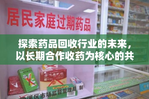 合肥探索药品回收行业的未来，以长期合作收药为核心的共赢模式