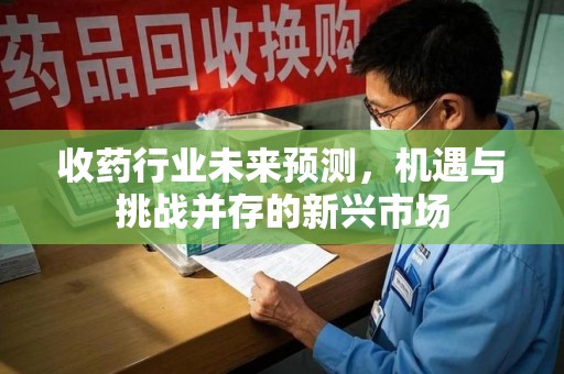 合肥收药行业未来预测，机遇与挑战并存的新兴市场